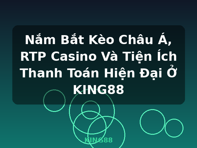 Nắm Bắt Kèo Châu Á, RTP Casino Và Tiện Ích Thanh Toán Hiện Đại Ở KING88 - KING88
