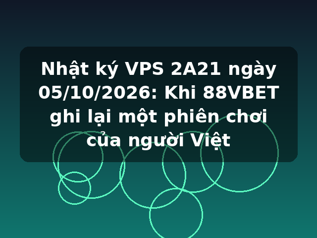 Nhật ký VPS 2A21 ngày 05/10/2026: Khi 88VBET ghi lại một phiên chơi của người Việt Nhật ký VPS 2A21 ngày 05/10/2026: Khi 88VBET ghi lại một phiên chơi của người Việt