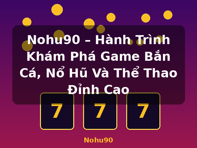 Nohu90 – Hành Trình Khám Phá Game Bắn Cá, Nổ Hũ Và Thể Thao Đỉnh Cao - Nohu90