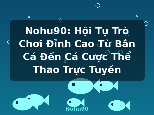 Nohu90: Hội Tụ Trò Chơi Đỉnh Cao Từ Bắn Cá Đến Cá Cược Thể Thao Trực Tuyến - Nohu90