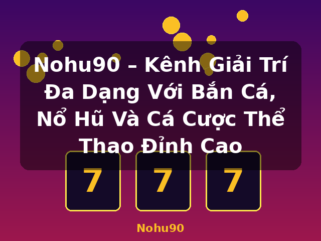 Nohu90 – Kênh Giải Trí Đa Dạng Với Bắn Cá, Nổ Hũ Và Cá Cược Thể Thao Đỉnh Cao - Nohu90