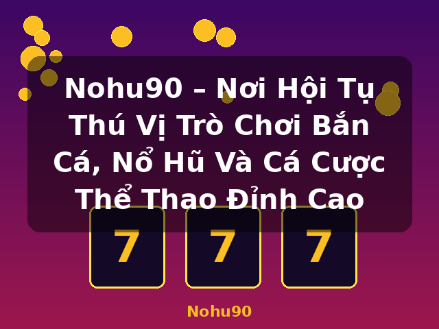 Nohu90 – Nơi Hội Tụ Thú Vị Trò Chơi Bắn Cá, Nổ Hũ Và Cá Cược Thể Thao Đỉnh Cao - Nohu90