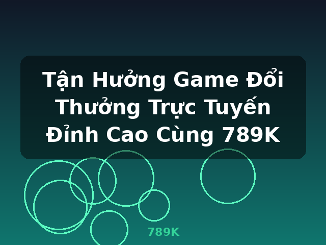 Tận Hưởng Game Đổi Thưởng Trực Tuyến Đỉnh Cao Cùng 789K - 789K