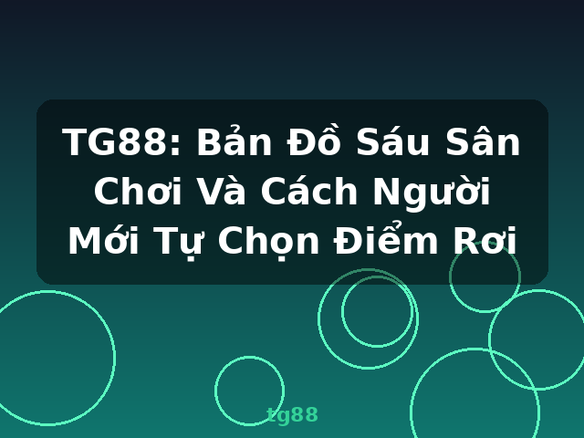 TG88: Bản Đồ Sáu Sân Chơi Và Cách Người Mới Tự Chọn Điểm Rơi - tg88