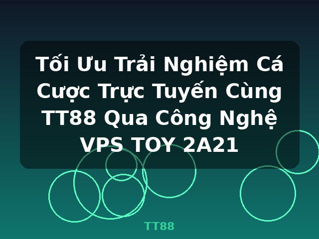 Tối Ưu Trải Nghiệm Cá Cược Trực Tuyến Cùng TT88 Qua Công Nghệ VPS TOY 2A21 - TT88