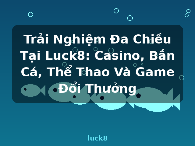 Trải Nghiệm Đa Chiều Tại Luck8: Casino, Bắn Cá, Thể Thao Và Game Đổi Thưởng - luck8