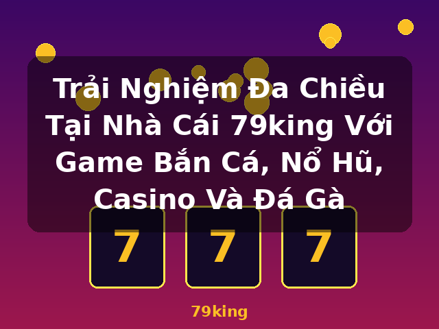 Trải Nghiệm Đa Chiều Tại Nhà Cái 79king Với Game Bắn Cá, Nổ Hũ, Casino Và Đá Gà - 79king