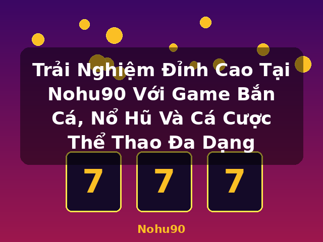 Trải Nghiệm Đỉnh Cao Tại Nohu90 Với Game Bắn Cá, Nổ Hũ Và Cá Cược Thể Thao Đa Dạng - Nohu90