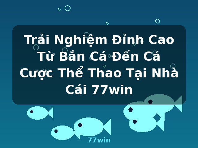 Trải Nghiệm Đỉnh Cao Từ Bắn Cá Đến Cá Cược Thể Thao Tại Nhà Cái 77win - 77win