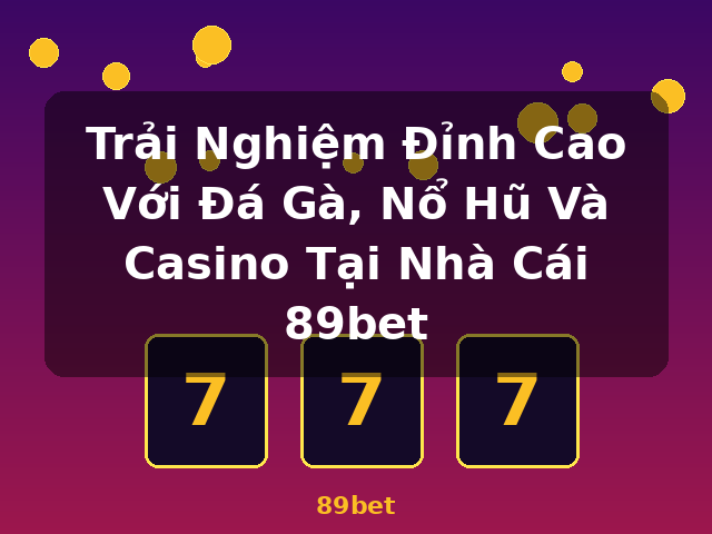 Trải Nghiệm Đỉnh Cao Với Đá Gà, Nổ Hũ Và Casino Tại Nhà Cái 89bet - 89bet