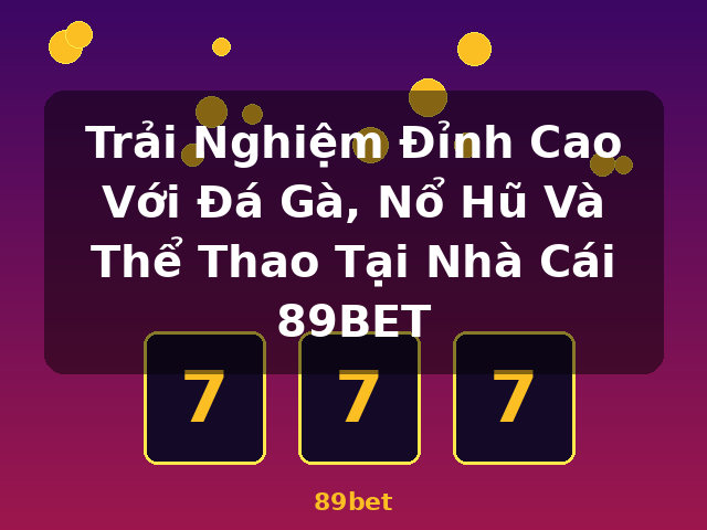 Trải Nghiệm Đỉnh Cao Với Đá Gà, Nổ Hũ Và Thể Thao Tại Nhà Cái 89BET - 89bet Trải Nghiệm Đỉnh Cao Với Đá Gà, Nổ Hũ Và Thể Thao Tại Nhà Cái 89BET - 89bet