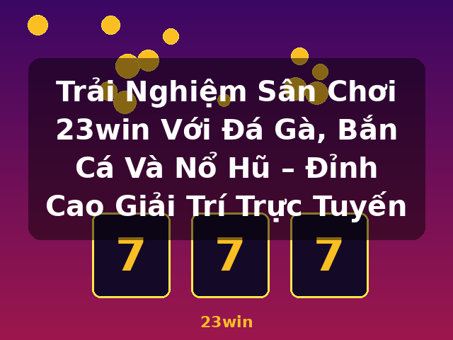 Trải Nghiệm Sân Chơi 23win Với Đá Gà, Bắn Cá Và Nổ Hũ – Đỉnh Cao Giải Trí Trực Tuyến - 23win